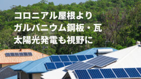 コロニアル屋根よりガルバニウム鋼板屋根　太陽光発電も視野に